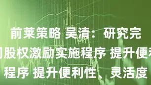 前莱策略 吴清：研究完善上市公司股权激励实施程序 提升便利性、灵活度