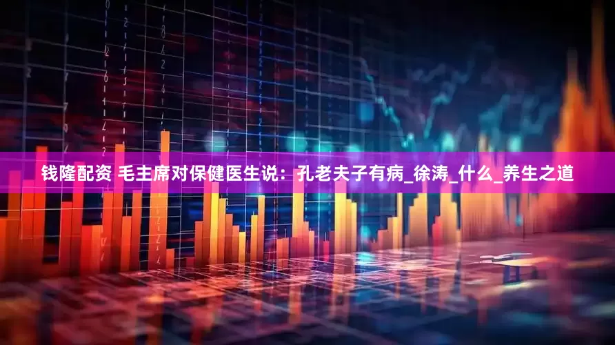 钱隆配资 毛主席对保健医生说：孔老夫子有病_徐涛_什么_养生之道