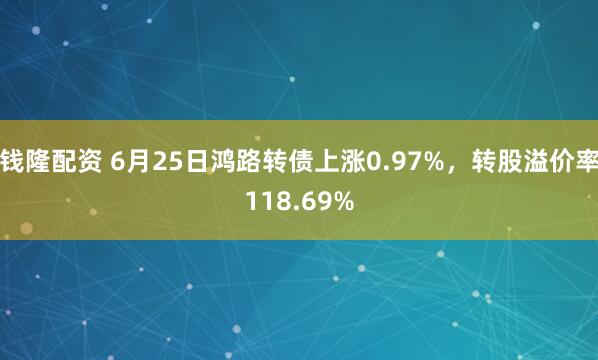 钱隆配资 6月25日鸿路转债上涨0.97%，转股溢价率118.69%
