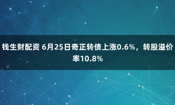 钱生财配资 6月25日奇正转债上涨0.6%，转股溢价率10.8%
