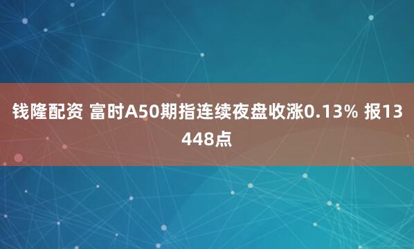 钱隆配资 富时A50期指连续夜盘收涨0.13% 报13448点