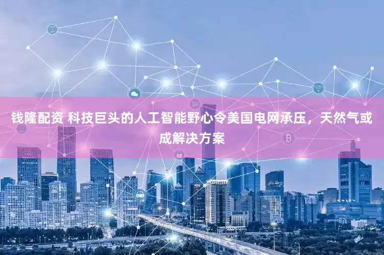 钱隆配资 科技巨头的人工智能野心令美国电网承压，天然气或成解决方案
