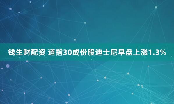 钱生财配资 道指30成份股迪士尼早盘上涨1.3%