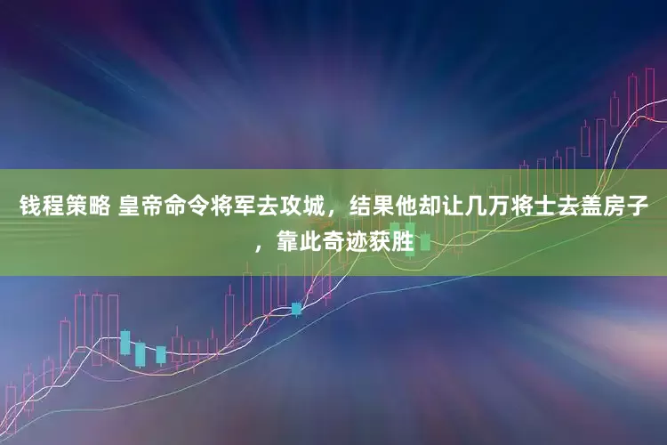 钱程策略 皇帝命令将军去攻城，结果他却让几万将士去盖房子，靠此奇迹获胜
