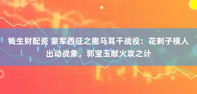 钱生财配资 蒙军西征之撒马耳干战役：花剌子模人出动战象，郭宝玉献火攻之计