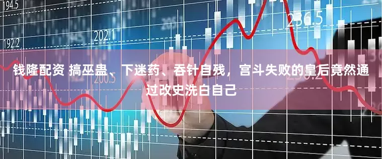 钱隆配资 搞巫蛊、下迷药、吞针自残，宫斗失败的皇后竟然通过改史洗白自己